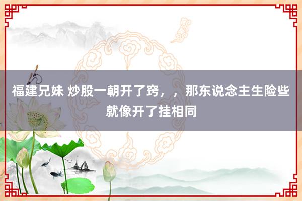 福建兄妹 炒股一朝开了窍,,那东说念主生险些就像开了挂相同