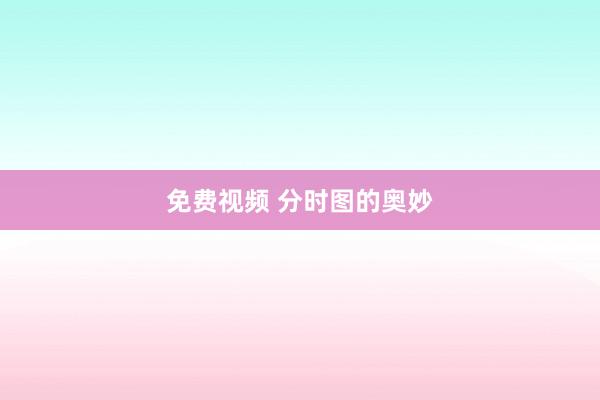 免费视频 分时图的奥妙