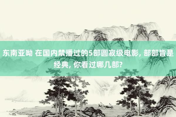 东南亚呦 在国内禁播过的5部圆寂级电影, 部部皆是经典, 你看过哪几部?